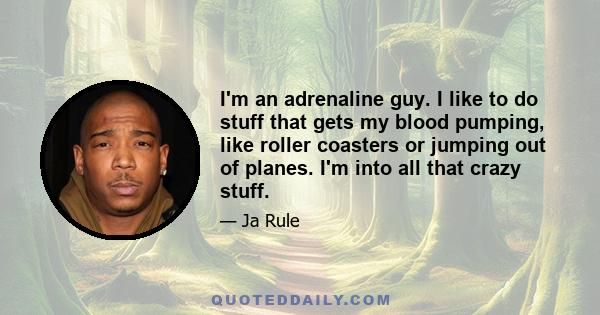 I'm an adrenaline guy. I like to do stuff that gets my blood pumping, like roller coasters or jumping out of planes. I'm into all that crazy stuff.