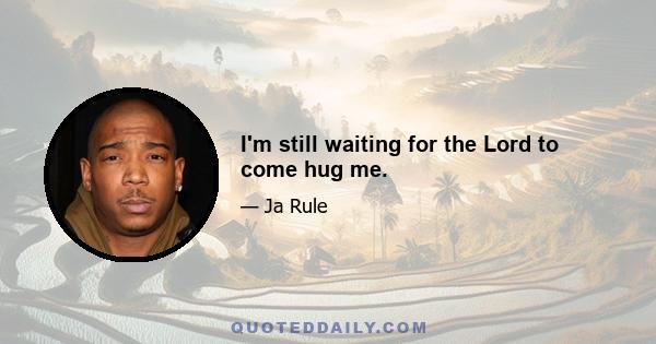 I'm still waiting for the Lord to come hug me.