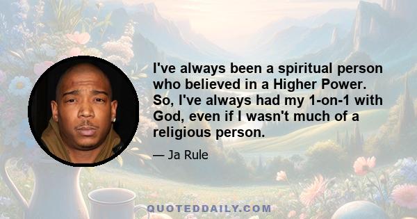 I've always been a spiritual person who believed in a Higher Power. So, I've always had my 1-on-1 with God, even if I wasn't much of a religious person.