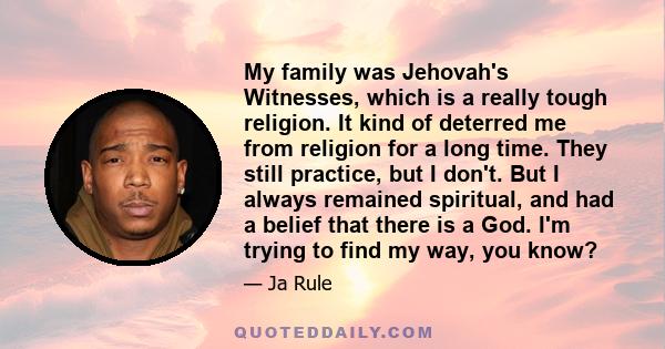 My family was Jehovah's Witnesses, which is a really tough religion. It kind of deterred me from religion for a long time. They still practice, but I don't. But I always remained spiritual, and had a belief that there