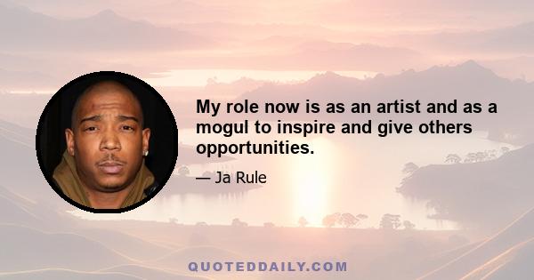 My role now is as an artist and as a mogul to inspire and give others opportunities.