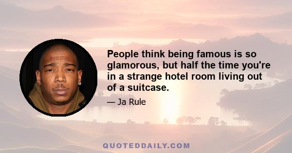 People think being famous is so glamorous, but half the time you're in a strange hotel room living out of a suitcase.