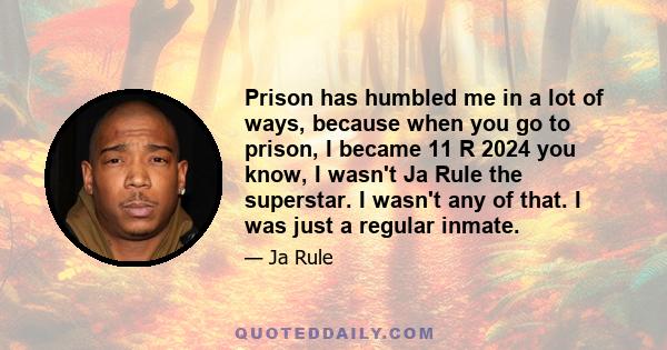 Prison has humbled me in a lot of ways, because when you go to prison, I became 11 R 2024 you know, I wasn't Ja Rule the superstar. I wasn't any of that. I was just a regular inmate.