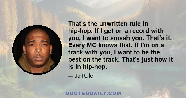 That's the unwritten rule in hip-hop. If I get on a record with you, I want to smash you. That's it. Every MC knows that. If I'm on a track with you, I want to be the best on the track. That's just how it is in hip-hop.