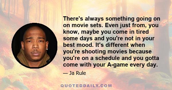 There's always something going on on movie sets. Even just from, you know, maybe you come in tired some days and you're not in your best mood. It's different when you're shooting movies because you're on a schedule and