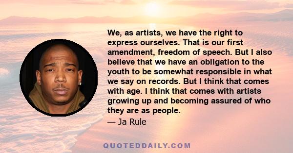 We, as artists, we have the right to express ourselves. That is our first amendment, freedom of speech. But I also believe that we have an obligation to the youth to be somewhat responsible in what we say on records.