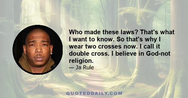 Who made these laws? That's what I want to know. So that's why I wear two crosses now. I call it double cross. I believe in God-not religion.