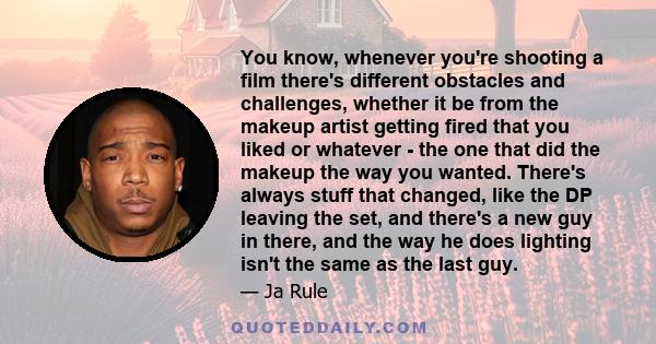 You know, whenever you're shooting a film there's different obstacles and challenges, whether it be from the makeup artist getting fired that you liked or whatever - the one that did the makeup the way you wanted.