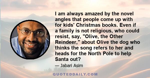 I am always amazed by the novel angles that people come up with for kids' Christmas books. Even if a family is not religious, who could resist, say, Olive, the Other Reindeer, about Olive the dog who thinks the song