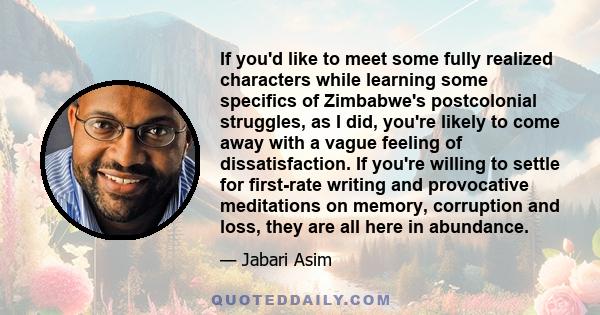 If you'd like to meet some fully realized characters while learning some specifics of Zimbabwe's postcolonial struggles, as I did, you're likely to come away with a vague feeling of dissatisfaction. If you're willing to 