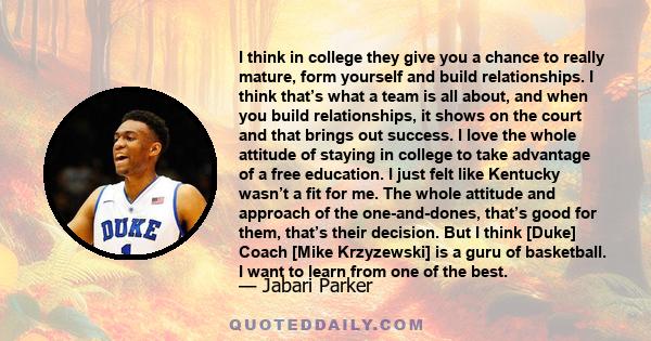 I think in college they give you a chance to really mature, form yourself and build relationships. I think that’s what a team is all about, and when you build relationships, it shows on the court and that brings out