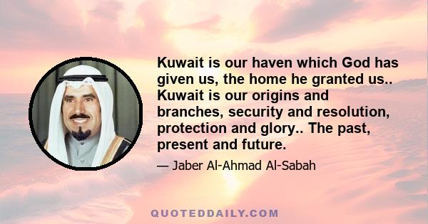 Kuwait is our haven which God has given us, the home he granted us.. Kuwait is our origins and branches, security and resolution, protection and glory.. The past, present and future.