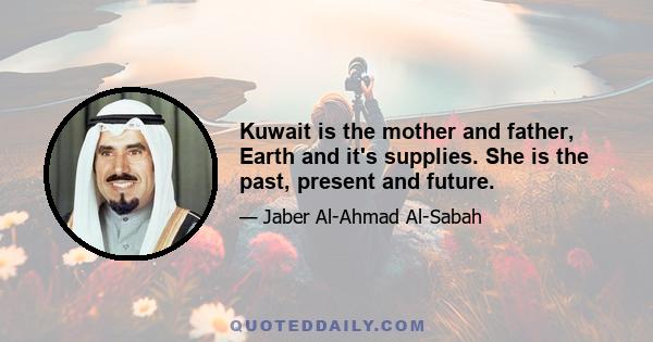 Kuwait is the mother and father, Earth and it's supplies. She is the past, present and future.