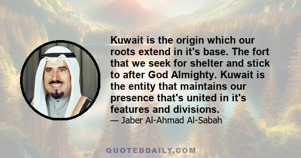 Kuwait is the origin which our roots extend in it's base. The fort that we seek for shelter and stick to after God Almighty. Kuwait is the entity that maintains our presence that's united in it's features and divisions.