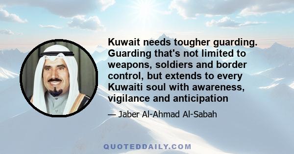 Kuwait needs tougher guarding. Guarding that's not limited to weapons, soldiers and border control, but extends to every Kuwaiti soul with awareness, vigilance and anticipation