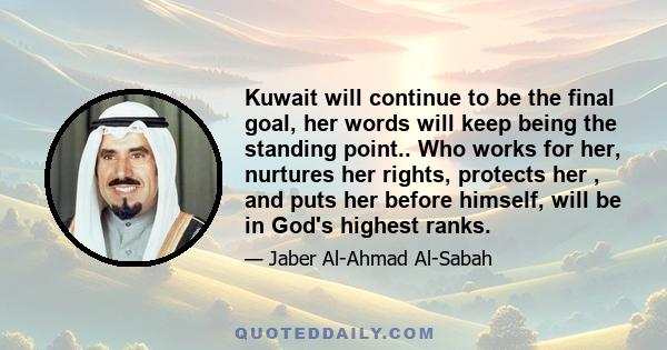 Kuwait will continue to be the final goal, her words will keep being the standing point.. Who works for her, nurtures her rights, protects her , and puts her before himself, will be in God's highest ranks.