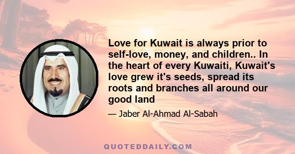 Love for Kuwait is always prior to self-love, money, and children.. In the heart of every Kuwaiti, Kuwait's love grew it's seeds, spread its roots and branches all around our good land