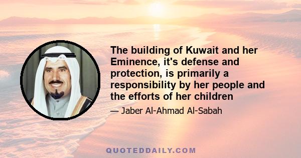 The building of Kuwait and her Eminence, it's defense and protection, is primarily a responsibility by her people and the efforts of her children