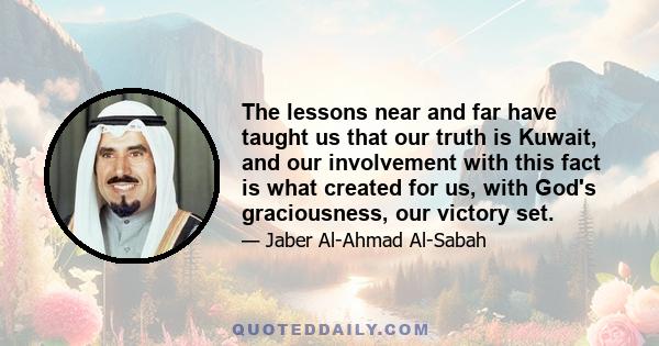 The lessons near and far have taught us that our truth is Kuwait, and our involvement with this fact is what created for us, with God's graciousness, our victory set.