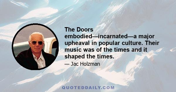 The Doors embodied—incarnated—a major upheaval in popular culture. Their music was of the times and it shaped the times.