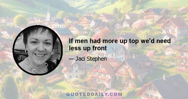 If men had more up top we'd need less up front