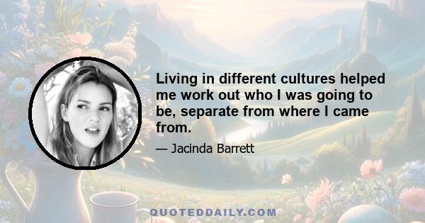 Living in different cultures helped me work out who I was going to be, separate from where I came from.