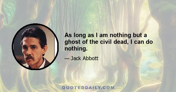 As long as I am nothing but a ghost of the civil dead, I can do nothing.