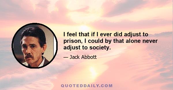 I feel that if I ever did adjust to prison, I could by that alone never adjust to society.