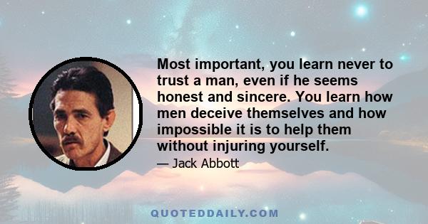 Most important, you learn never to trust a man, even if he seems honest and sincere. You learn how men deceive themselves and how impossible it is to help them without injuring yourself.