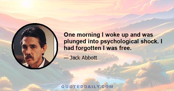 One morning I woke up and was plunged into psychological shock. I had forgotten I was free.