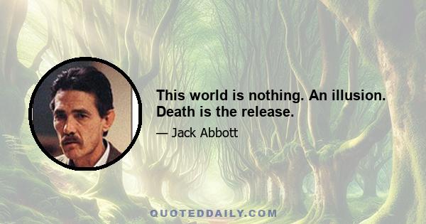 This world is nothing. An illusion. Death is the release.