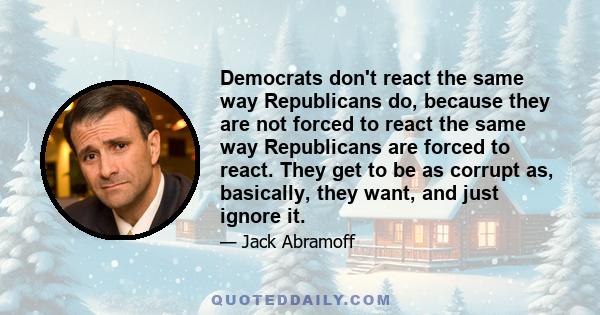 Democrats don't react the same way Republicans do, because they are not forced to react the same way Republicans are forced to react. They get to be as corrupt as, basically, they want, and just ignore it.