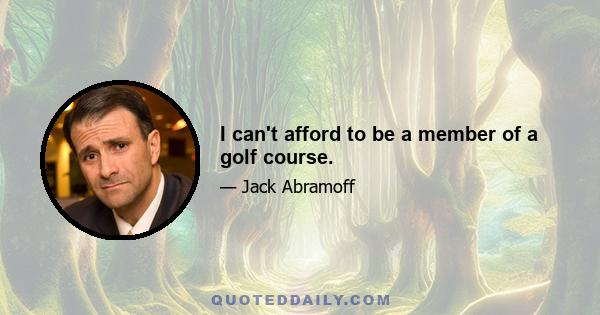 I can't afford to be a member of a golf course.