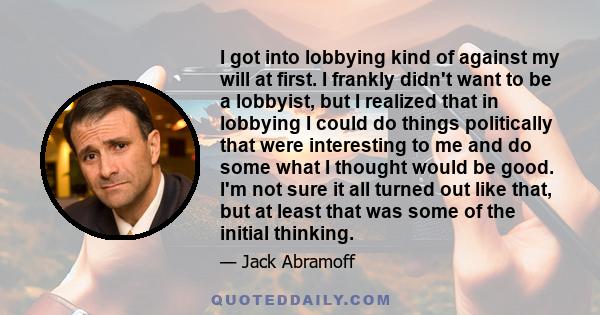 I got into lobbying kind of against my will at first. I frankly didn't want to be a lobbyist, but I realized that in lobbying I could do things politically that were interesting to me and do some what I thought would be 