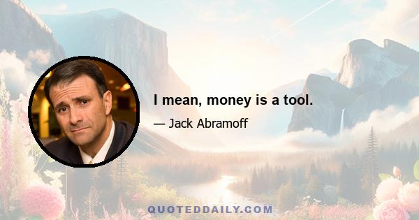 I mean, money is a tool.