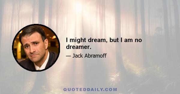 I might dream, but I am no dreamer.