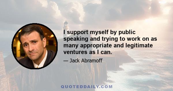 I support myself by public speaking and trying to work on as many appropriate and legitimate ventures as I can.