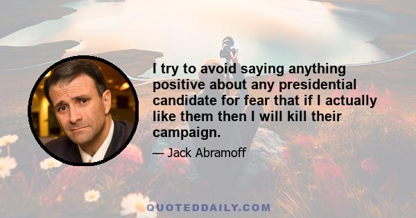 I try to avoid saying anything positive about any presidential candidate for fear that if I actually like them then I will kill their campaign.