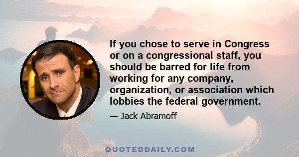 If you chose to serve in Congress or on a congressional staff, you should be barred for life from working for any company, organization, or association which lobbies the federal government.