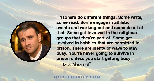 Prisoners do different things. Some write, some read. Some engage in athletic events and working out and some do all of that. Some get involved in the religious groups that they're part of. Some get involved in hobbies