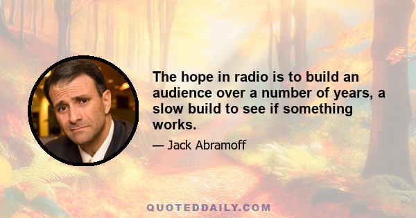 The hope in radio is to build an audience over a number of years, a slow build to see if something works.