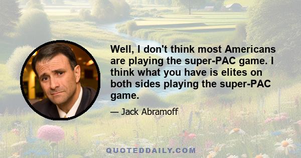 Well, I don't think most Americans are playing the super-PAC game. I think what you have is elites on both sides playing the super-PAC game.