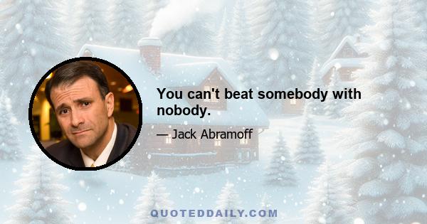 You can't beat somebody with nobody.