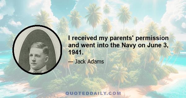 I received my parents' permission and went into the Navy on June 3, 1941.