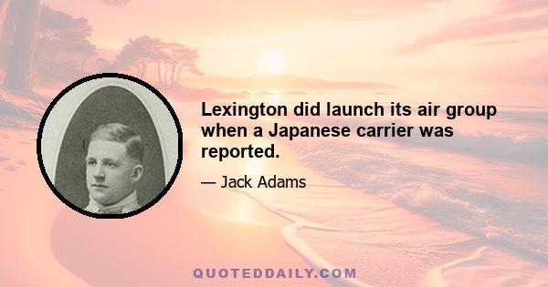 Lexington did launch its air group when a Japanese carrier was reported.