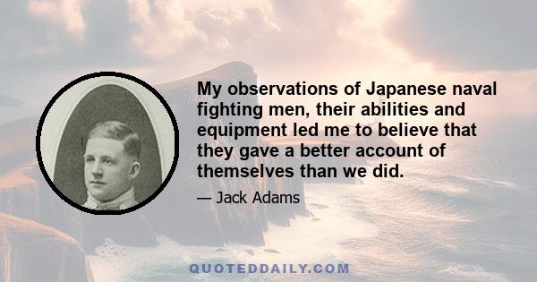 My observations of Japanese naval fighting men, their abilities and equipment led me to believe that they gave a better account of themselves than we did.