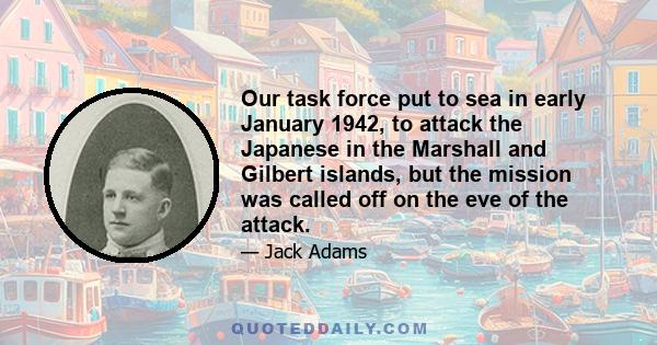 Our task force put to sea in early January 1942, to attack the Japanese in the Marshall and Gilbert islands, but the mission was called off on the eve of the attack.