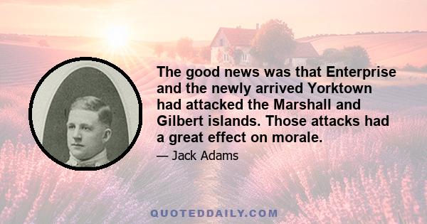 The good news was that Enterprise and the newly arrived Yorktown had attacked the Marshall and Gilbert islands. Those attacks had a great effect on morale.