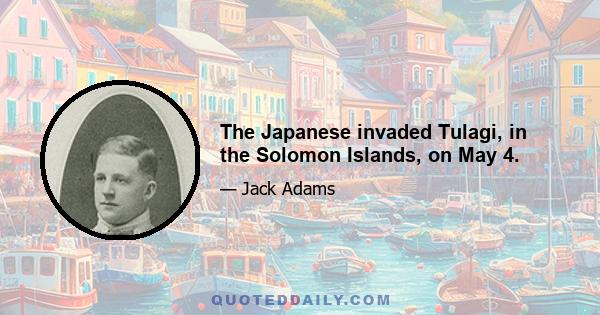 The Japanese invaded Tulagi, in the Solomon Islands, on May 4.