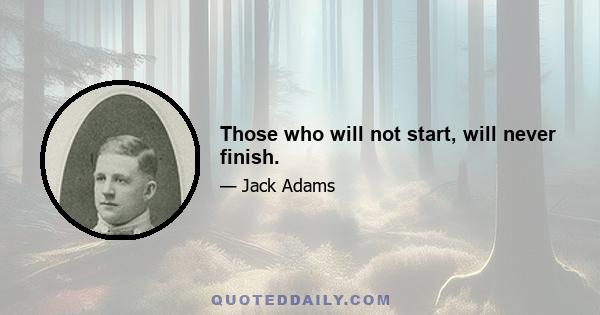 Those who will not start, will never finish.